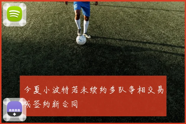 今夏小波特若未续约多队争相交易或签约新合同