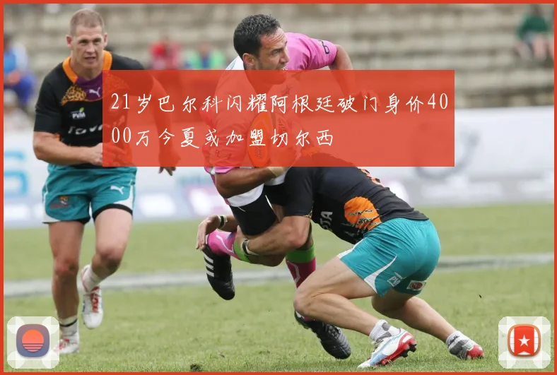 21岁巴尔科闪耀阿根廷破门身价4000万今夏或加盟切尔西