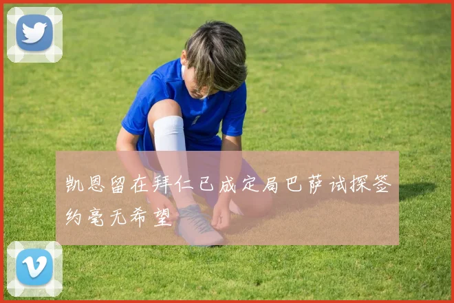 凯恩留在拜仁已成定局巴萨试探签约毫无希望