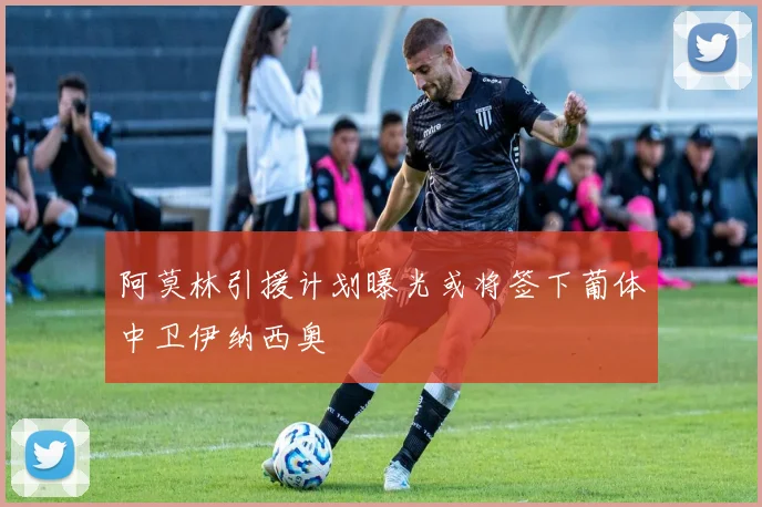 阿莫林引援计划曝光或将签下葡体中卫伊纳西奥