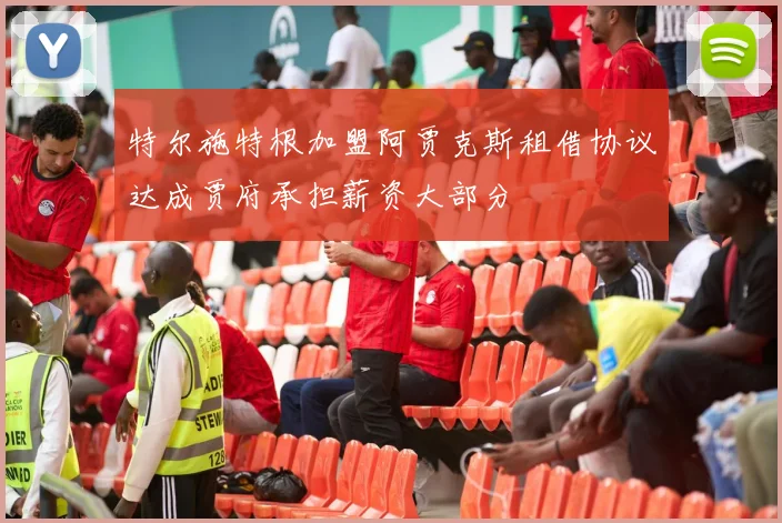 特尔施特根加盟阿贾克斯租借协议达成贾府承担薪资大部分