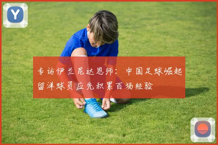 专访伊兰昆达恩师：中国足球崛起留洋球员应先积累百场经验