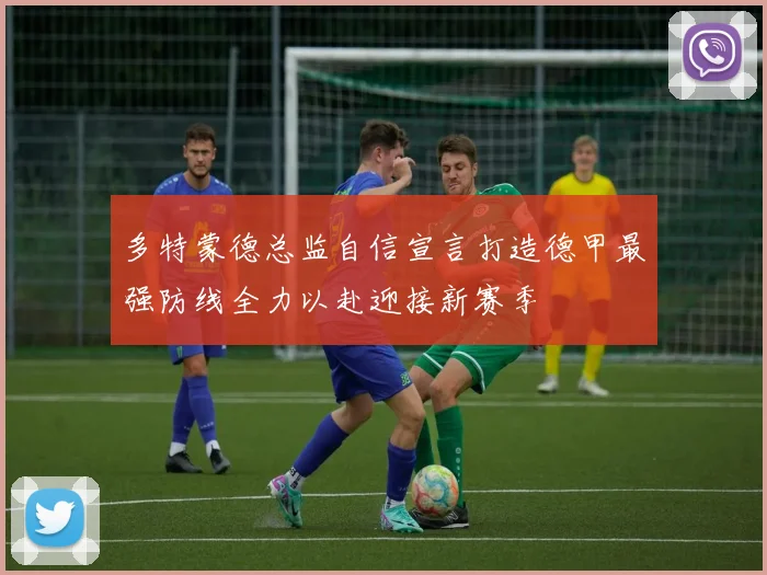 多特蒙德总监自信宣言打造德甲最强防线全力以赴迎接新赛季