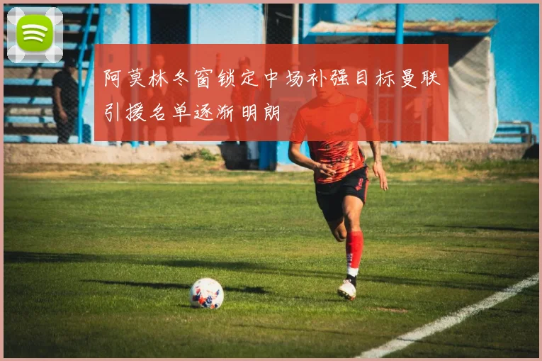 阿莫林冬窗锁定中场补强目标曼联引援名单逐渐明朗