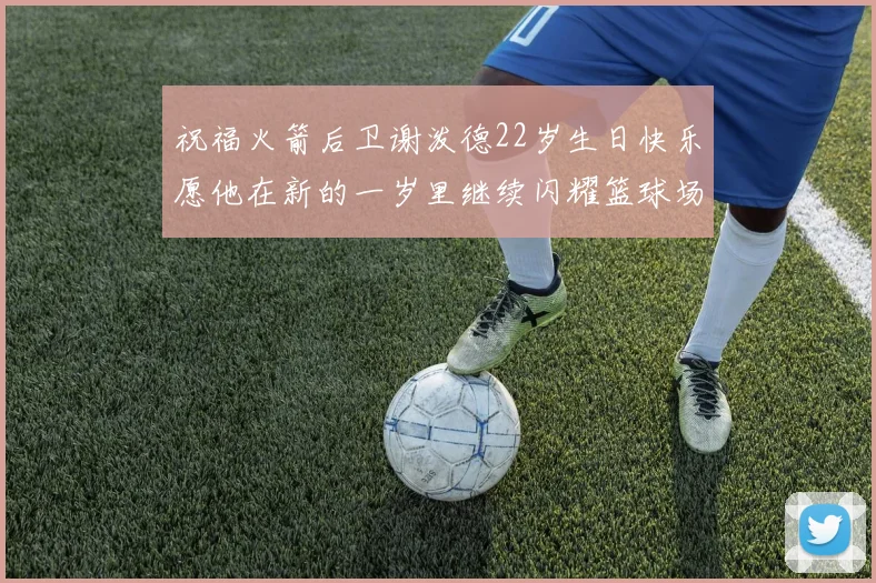 祝福火箭后卫谢泼德22岁生日快乐愿他在新的一岁里继续闪耀篮球场