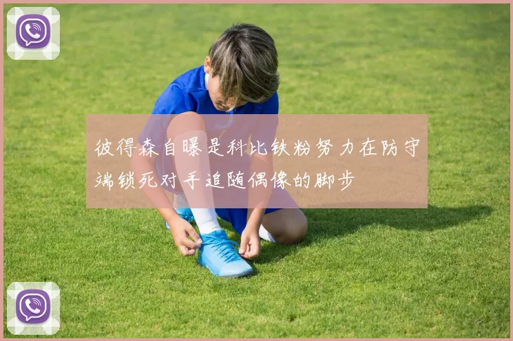 彼得森自曝是科比铁粉努力在防守端锁死对手追随偶像的脚步