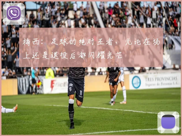 梅西：足球的绝对王者，无论在场上还是退役后都闪耀光芒