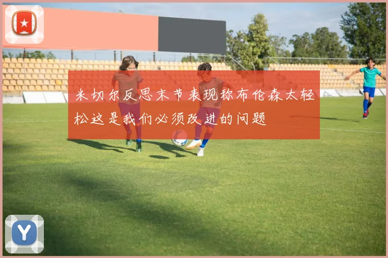 米切尔反思末节表现称布伦森太轻松这是我们必须改进的问题