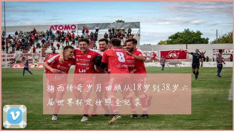 梅西传奇岁月回顾从18岁到38岁六届世界杯定妆照全记录