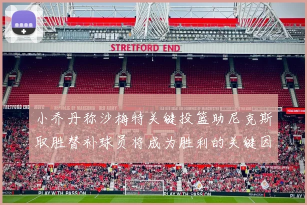 小乔丹称沙梅特关键投篮助尼克斯取胜替补球员将成为胜利的关键因素