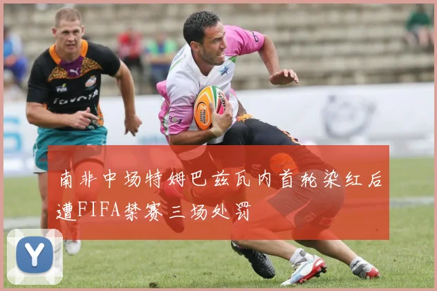 南非中场特姆巴兹瓦内首轮染红后遭FIFA禁赛三场处罚