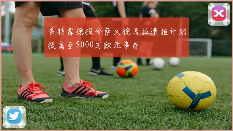 多特蒙德报价萨义德马拉遭拒计划提高至5000万欧元争夺