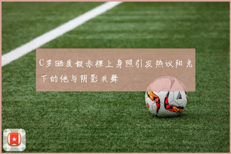 C罗晒度假赤裸上身照引发热议阳光下的他与阴影共舞