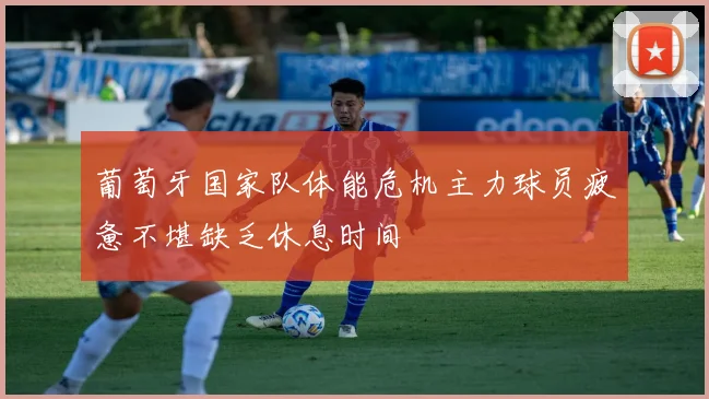 葡萄牙国家队体能危机主力球员疲惫不堪缺乏休息时间