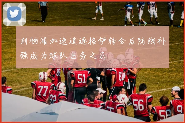 利物浦加速追逐格伊转会后防线补强成为球队当务之急