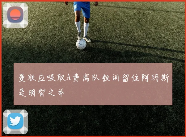 曼联应吸取A费离队教训留住阿玛斯是明智之举