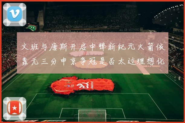 文班与唐斯开启中锋新纪元火箭依靠无三分申京争冠是否太过理想化