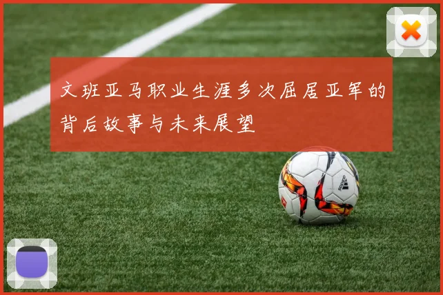 文班亚马职业生涯多次屈居亚军的背后故事与未来展望