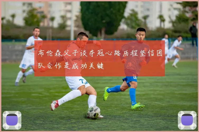 布伦森父子谈夺冠心路历程坚信团队合作是成功关键