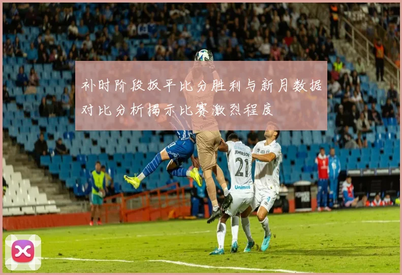 补时阶段扳平比分胜利与新月数据对比分析揭示比赛激烈程度