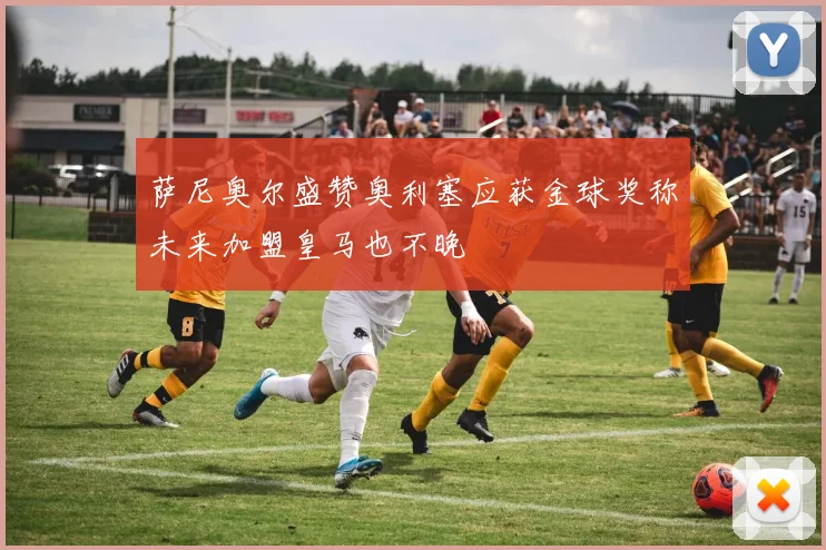 萨尼奥尔盛赞奥利塞应获金球奖称未来加盟皇马也不晚