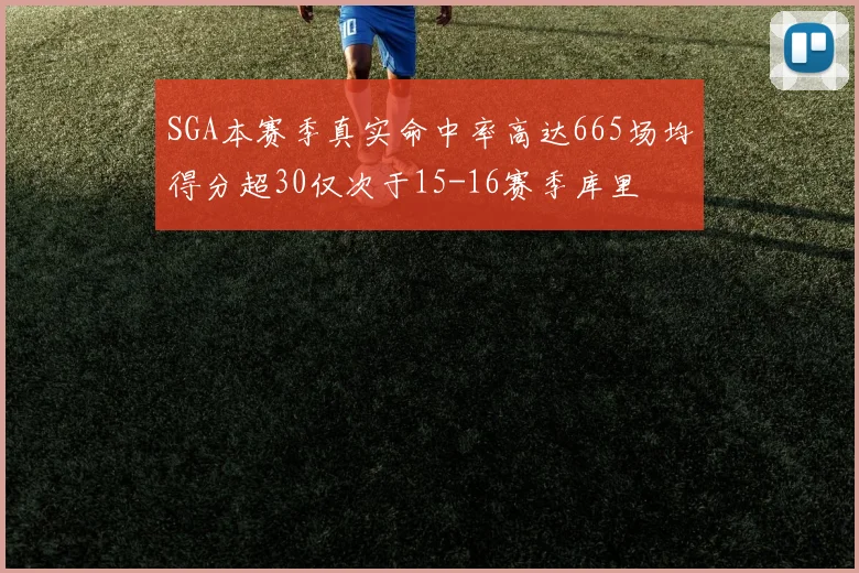 SGA本赛季真实命中率高达665场均得分超30仅次于15-16赛季库里