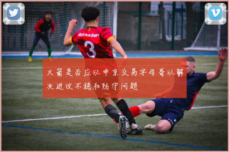 火箭是否应以申京交易字母哥以解决进攻不稳和防守问题