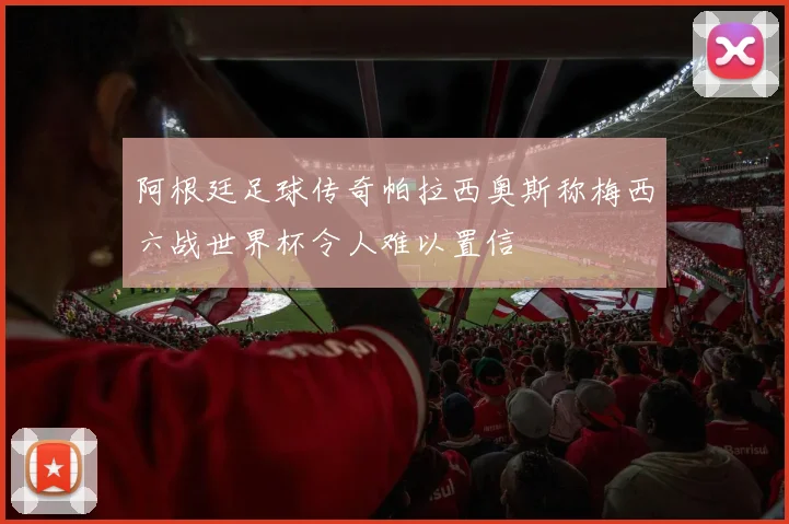 阿根廷足球传奇帕拉西奥斯称梅西六战世界杯令人难以置信