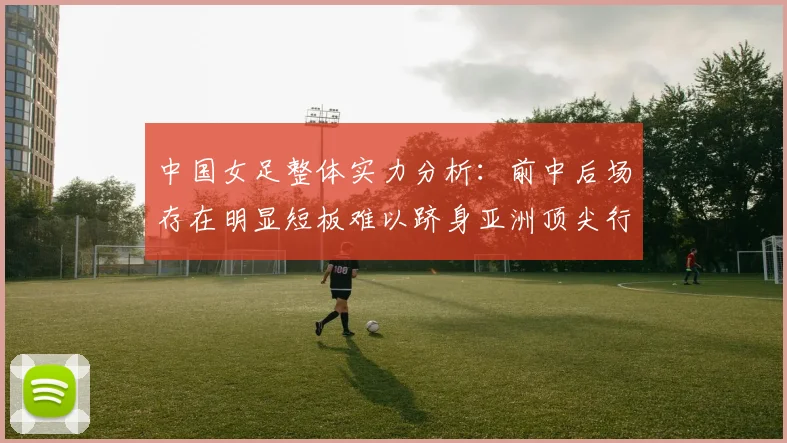 中国女足整体实力分析：前中后场存在明显短板难以跻身亚洲顶尖行列
